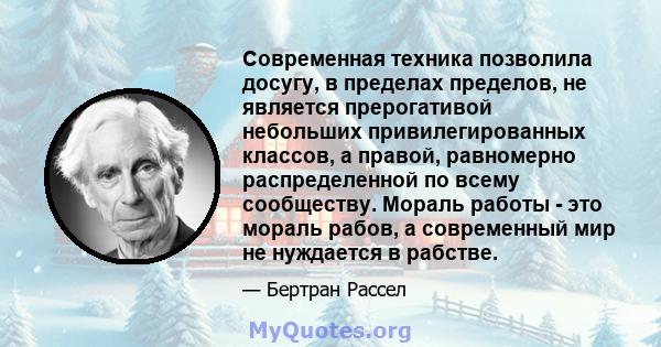 Современная техника позволила досугу, в пределах пределов, не является прерогативой небольших привилегированных классов, а правой, равномерно распределенной по всему сообществу. Мораль работы - это мораль рабов, а