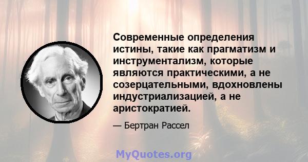 Современные определения истины, такие как прагматизм и инструментализм, которые являются практическими, а не созерцательными, вдохновлены индустриализацией, а не аристократией.