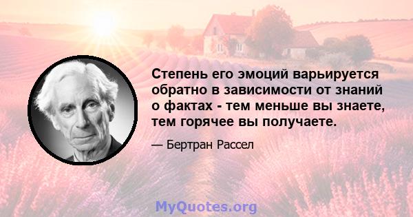 Степень его эмоций варьируется обратно в зависимости от знаний о фактах - тем меньше вы знаете, тем горячее вы получаете.