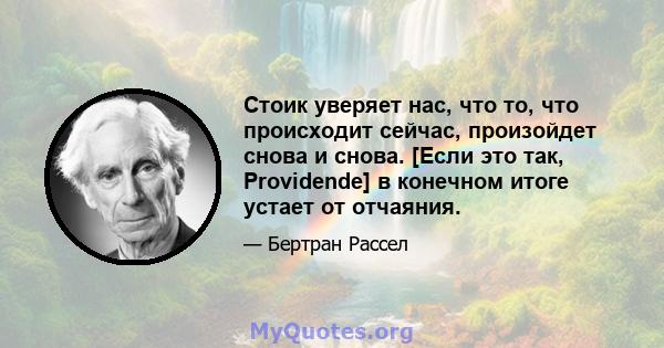 Стоик уверяет нас, что то, что происходит сейчас, произойдет снова и снова. [Если это так, Providende] в конечном итоге устает от отчаяния.