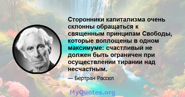 Сторонники капитализма очень склонны обращаться к священным принципам Свободы, которые воплощены в одном максимуме: счастливый не должен быть ограничен при осуществлении тирании над несчастным.