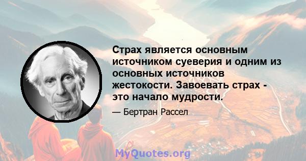 Страх является основным источником суеверия и одним из основных источников жестокости. Завоевать страх - это начало мудрости.