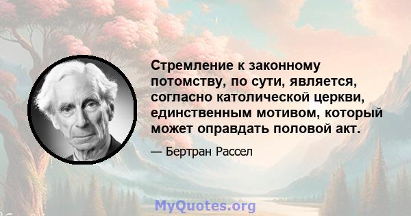 Стремление к законному потомству, по сути, является, согласно католической церкви, единственным мотивом, который может оправдать половой акт.