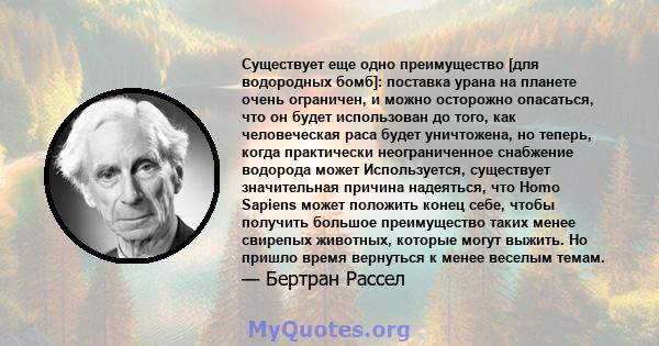 Существует еще одно преимущество [для водородных бомб]: поставка урана на планете очень ограничен, и можно осторожно опасаться, что он будет использован до того, как человеческая раса будет уничтожена, но теперь, когда