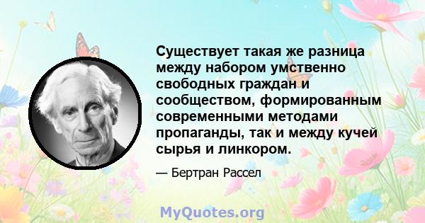 Существует такая же разница между набором умственно свободных граждан и сообществом, формированным современными методами пропаганды, так и между кучей сырья и линкором.