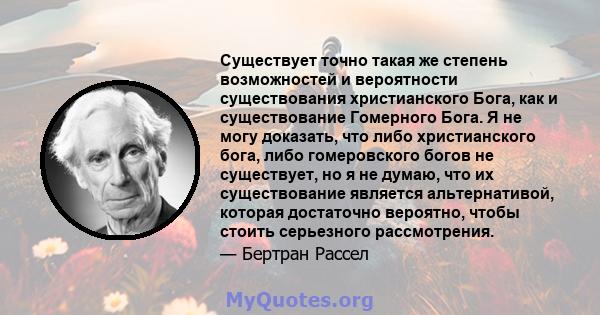 Существует точно такая же степень возможностей и вероятности существования христианского Бога, как и существование Гомерного Бога. Я не могу доказать, что либо христианского бога, либо гомеровского богов не существует,