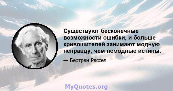 Существуют бесконечные возможности ошибки, и больше кривошителей занимают модную неправду, чем немодные истины.