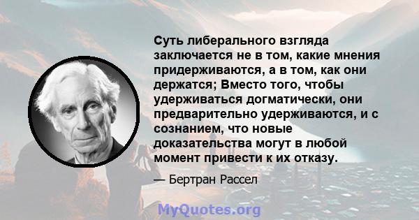 Суть либерального взгляда заключается не в том, какие мнения придерживаются, а в том, как они держатся; Вместо того, чтобы удерживаться догматически, они предварительно удерживаются, и с сознанием, что новые