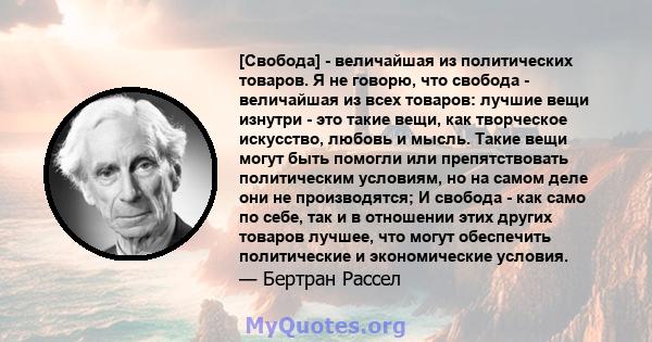 [Свобода] - величайшая из политических товаров. Я не говорю, что свобода - величайшая из всех товаров: лучшие вещи изнутри - это такие вещи, как творческое искусство, любовь и мысль. Такие вещи могут быть помогли или