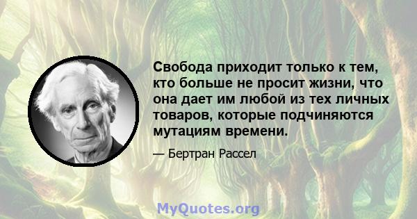 Свобода приходит только к тем, кто больше не просит жизни, что она дает им любой из тех личных товаров, которые подчиняются мутациям времени.