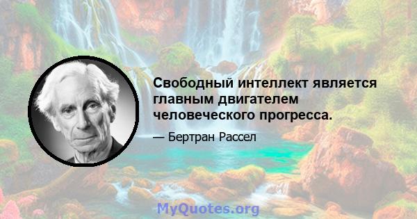 Свободный интеллект является главным двигателем человеческого прогресса.