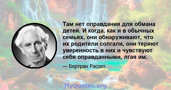 Там нет оправдания для обмана детей. И когда, как и в обычных семьях, они обнаруживают, что их родители солгали, они теряют уверенность в них и чувствуют себя оправданными, лгая им.