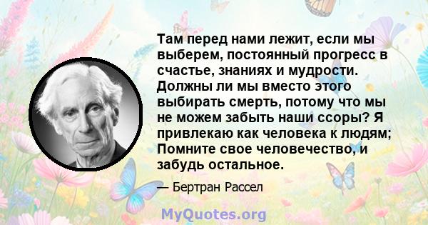 Там перед нами лежит, если мы выберем, постоянный прогресс в счастье, знаниях и мудрости. Должны ли мы вместо этого выбирать смерть, потому что мы не можем забыть наши ссоры? Я привлекаю как человека к людям; Помните