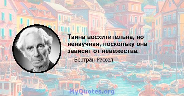 Тайна восхитительна, но ненаучная, поскольку она зависит от невежества.