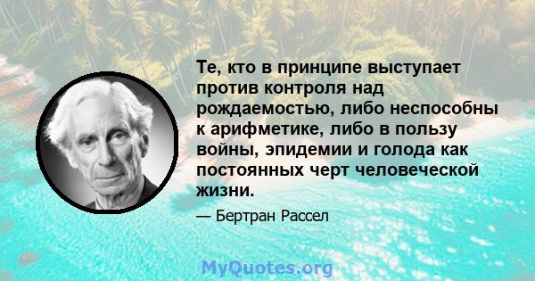 Те, кто в принципе выступает против контроля над рождаемостью, либо неспособны к арифметике, либо в пользу войны, эпидемии и голода как постоянных черт человеческой жизни.