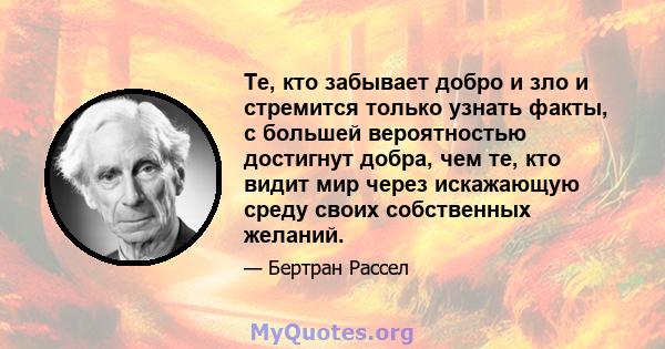 Те, кто забывает добро и зло и стремится только узнать факты, с большей вероятностью достигнут добра, чем те, кто видит мир через искажающую среду своих собственных желаний.