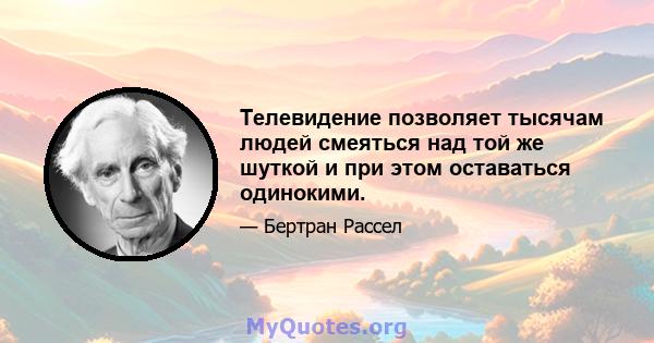 Телевидение позволяет тысячам людей смеяться над той же шуткой и при этом оставаться одинокими.