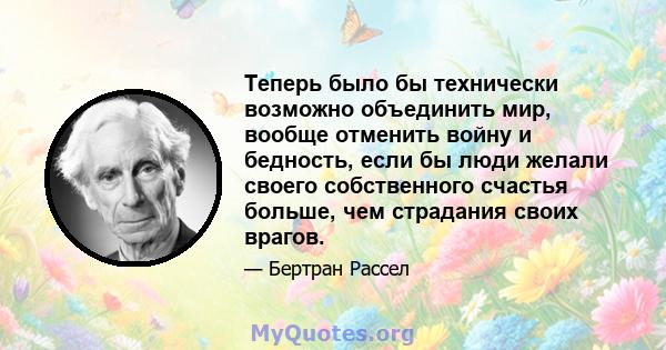 Теперь было бы технически возможно объединить мир, вообще отменить войну и бедность, если бы люди желали своего собственного счастья больше, чем страдания своих врагов.