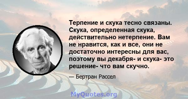 Терпение и скука тесно связаны. Скука, определенная скука, действительно нетерпение. Вам не нравится, как и все, они не достаточно интересны для вас, поэтому вы декабря- и скука- это решение- что вам скучно.