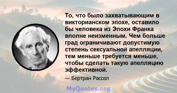 То, что было захватывающим в викторианском эпохе, оставило бы человека из Эпохи Франка вполне неизменным. Чем больше град ограничивают допустимую степень сексуальной апелляции, тем меньше требуется меньше, чтобы сделать 