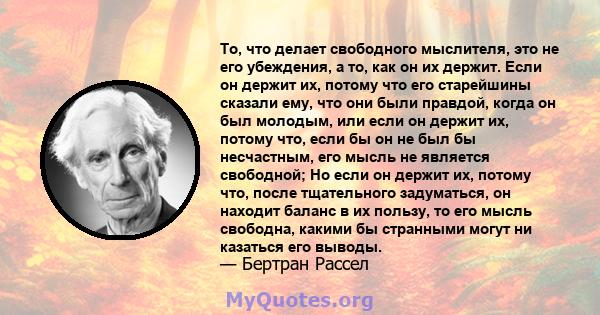 То, что делает свободного мыслителя, это не его убеждения, а то, как он их держит. Если он держит их, потому что его старейшины сказали ему, что они были правдой, когда он был молодым, или если он держит их, потому что, 