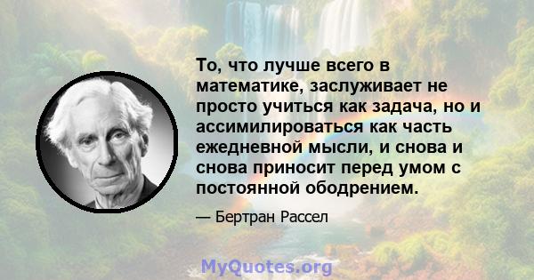 То, что лучше всего в математике, заслуживает не просто учиться как задача, но и ассимилироваться как часть ежедневной мысли, и снова и снова приносит перед умом с постоянной ободрением.