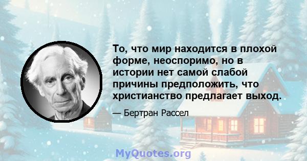 То, что мир находится в плохой форме, неоспоримо, но в истории нет самой слабой причины предположить, что христианство предлагает выход.