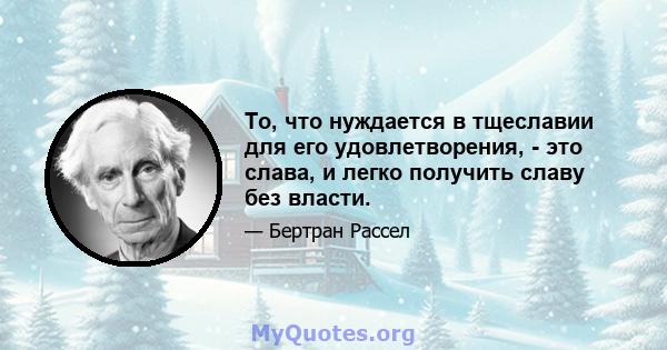 То, что нуждается в тщеславии для его удовлетворения, - это слава, и легко получить славу без власти.