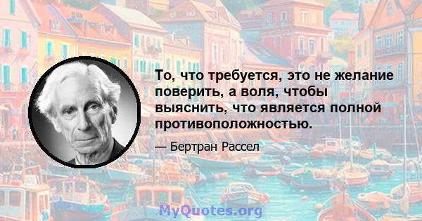 То, что требуется, это не желание поверить, а воля, чтобы выяснить, что является полной противоположностью.