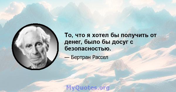 То, что я хотел бы получить от денег, было бы досуг с безопасностью.