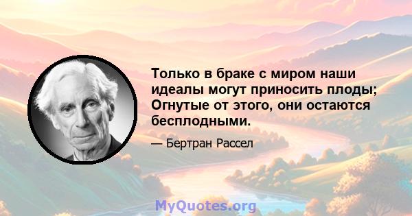 Только в браке с миром наши идеалы могут приносить плоды; Огнутые от этого, они остаются бесплодными.