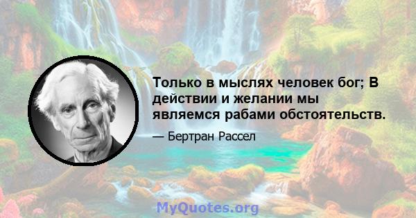 Только в мыслях человек бог; В действии и желании мы являемся рабами обстоятельств.