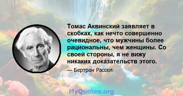 Томас Аквинский заявляет в скобках, как нечто совершенно очевидное, что мужчины более рациональны, чем женщины. Со своей стороны, я не вижу никаких доказательств этого.