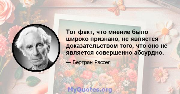 Тот факт, что мнение было широко признано, не является доказательством того, что оно не является совершенно абсурдно; Действительно, ввиду глупости большинства человечества, широко распространенное убеждение с большей