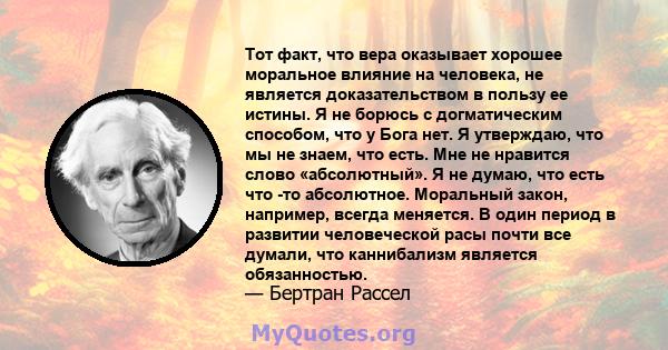 Тот факт, что вера оказывает хорошее моральное влияние на человека, не является доказательством в пользу ее истины. Я не борюсь с догматическим способом, что у Бога нет. Я утверждаю, что мы не знаем, что есть. Мне не