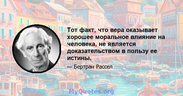 Тот факт, что вера оказывает хорошее моральное влияние на человека, не является доказательством в пользу ее истины.