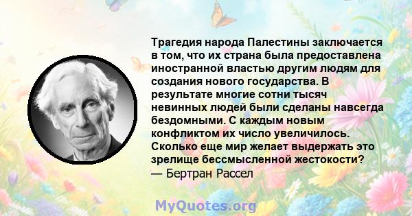 Трагедия народа Палестины заключается в том, что их страна была предоставлена ​​иностранной властью другим людям для создания нового государства. В результате многие сотни тысяч невинных людей были сделаны навсегда