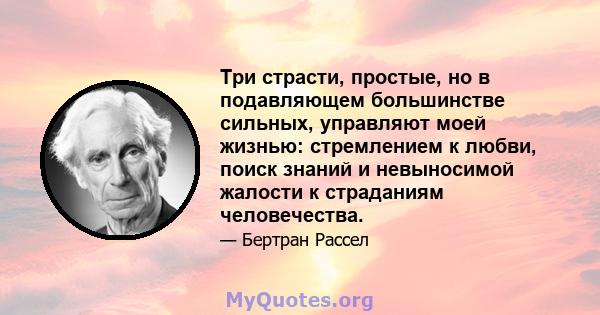 Три страсти, простые, но в подавляющем большинстве сильных, управляют моей жизнью: стремлением к любви, поиск знаний и невыносимой жалости к страданиям человечества.