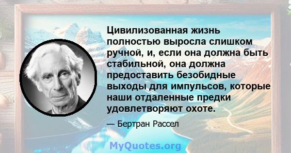 Цивилизованная жизнь полностью выросла слишком ручной, и, если она должна быть стабильной, она должна предоставить безобидные выходы для импульсов, которые наши отдаленные предки удовлетворяют охоте.