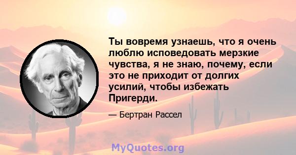 Ты вовремя узнаешь, что я очень люблю исповедовать мерзкие чувства, я не знаю, почему, если это не приходит от долгих усилий, чтобы избежать Пригерди.