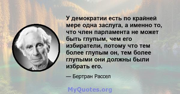 У демократии есть по крайней мере одна заслуга, а именно то, что член парламента не может быть глупым, чем его избиратели, потому что тем более глупым он, тем более глупыми они должны были избрать его.