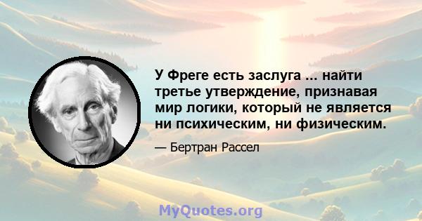 У Фреге есть заслуга ... найти третье утверждение, признавая мир логики, который не является ни психическим, ни физическим.