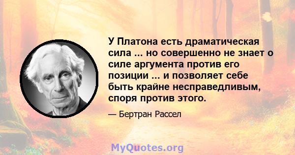 У Платона есть драматическая сила ... но совершенно не знает о силе аргумента против его позиции ... и позволяет себе быть крайне несправедливым, споря против этого.