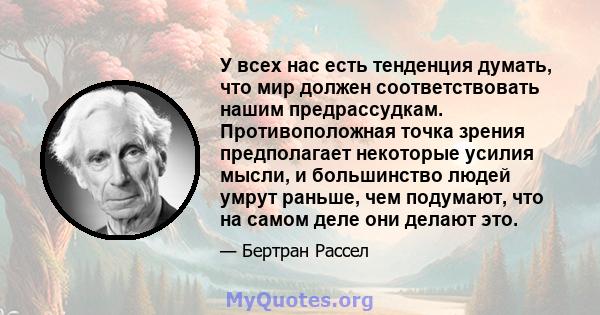 У всех нас есть тенденция думать, что мир должен соответствовать нашим предрассудкам. Противоположная точка зрения предполагает некоторые усилия мысли, и большинство людей умрут раньше, чем подумают, что на самом деле