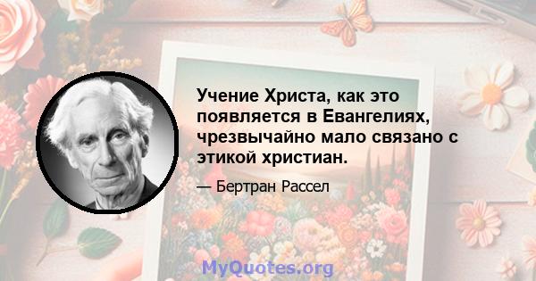 Учение Христа, как это появляется в Евангелиях, чрезвычайно мало связано с этикой христиан.