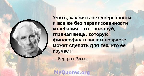 Учить, как жить без уверенности, и все же без парализованности колебания - это, пожалуй, главная вещь, которую философия в нашем возрасте может сделать для тех, кто ее изучает.