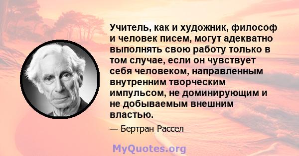 Учитель, как и художник, философ и человек писем, могут адекватно выполнять свою работу только в том случае, если он чувствует себя человеком, направленным внутренним творческим импульсом, не доминирующим и не