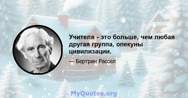 Учителя - это больше, чем любая другая группа, опекуны цивилизации.