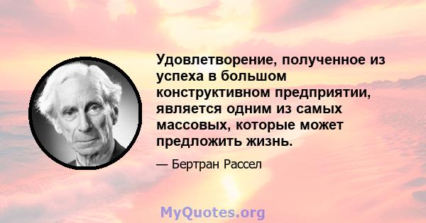 Удовлетворение, полученное из успеха в большом конструктивном предприятии, является одним из самых массовых, которые может предложить жизнь.