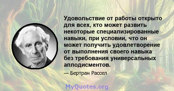 Удовольствие от работы открыто для всех, кто может развить некоторые специализированные навыки, при условии, что он может получить удовлетворение от выполнения своего навыка без требования универсальных аплодисментов.